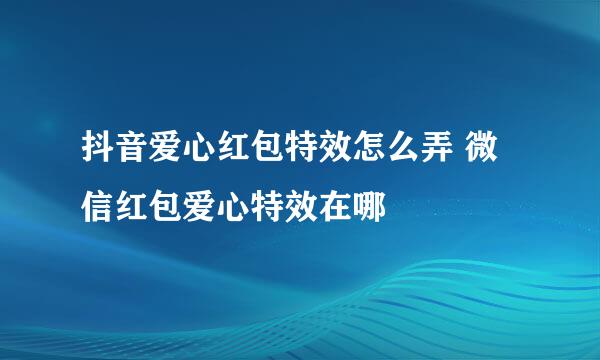 抖音爱心红包特效怎么弄 微信红包爱心特效在哪