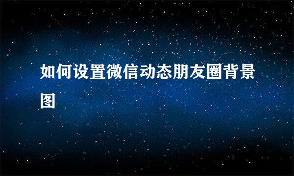 如何设置微信动态朋友圈背景图