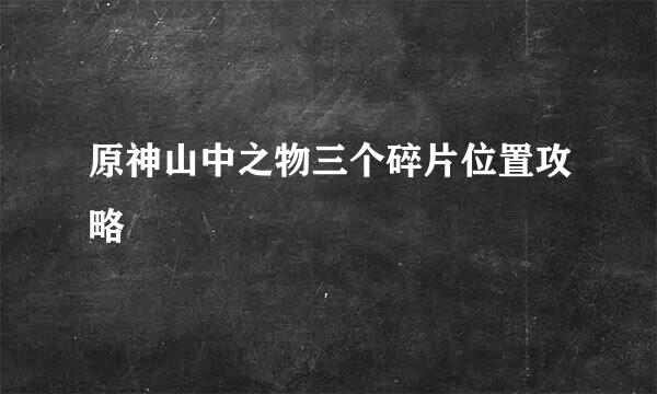 原神山中之物三个碎片位置攻略