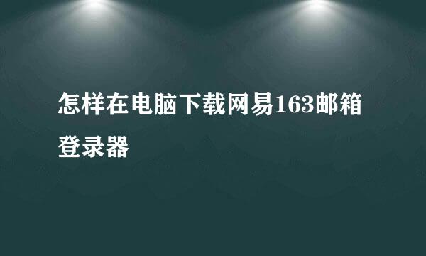 怎样在电脑下载网易163邮箱登录器