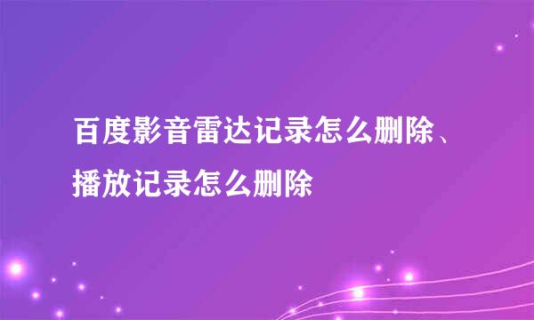 百度影音雷达记录怎么删除、播放记录怎么删除