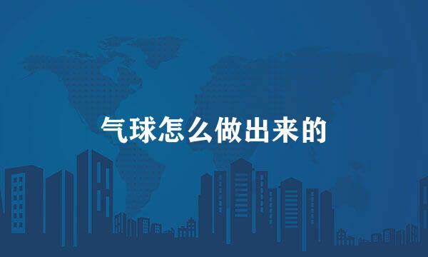 气球怎么做出来的