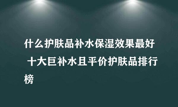 什么护肤品补水保湿效果最好 十大巨补水且平价护肤品排行榜