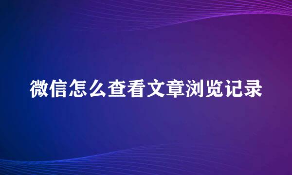 微信怎么查看文章浏览记录