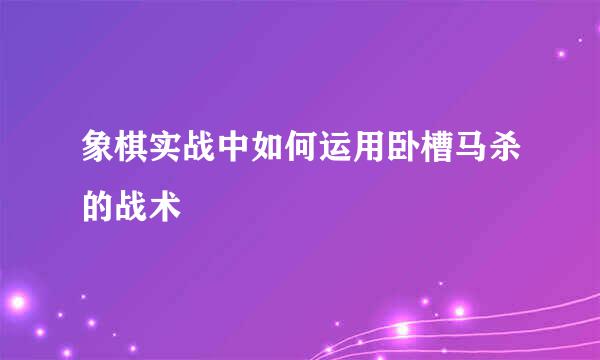象棋实战中如何运用卧槽马杀的战术