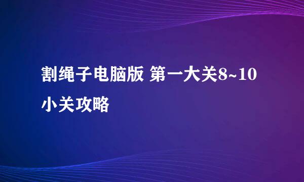 割绳子电脑版 第一大关8~10小关攻略
