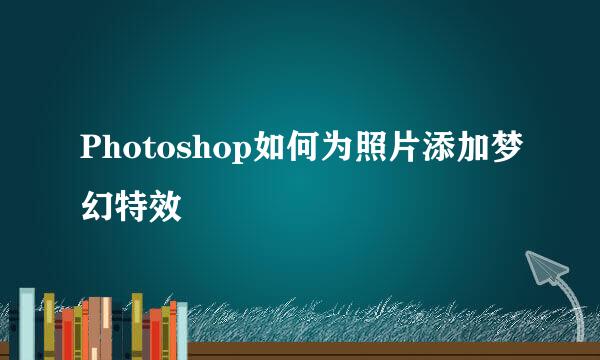 Photoshop如何为照片添加梦幻特效