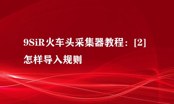 9SiR火车头采集器教程：[2]怎样导入规则