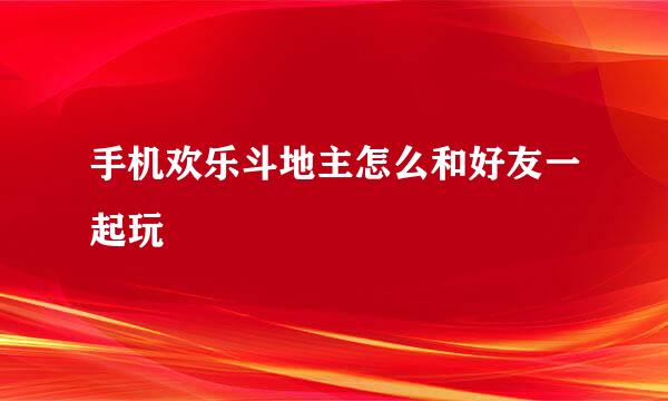 手机欢乐斗地主怎么和好友一起玩