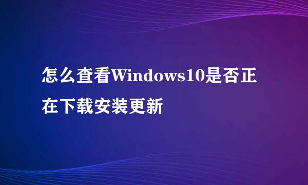 怎么查看Windows10是否正在下载安装更新