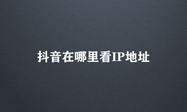 抖音在哪里看IP地址