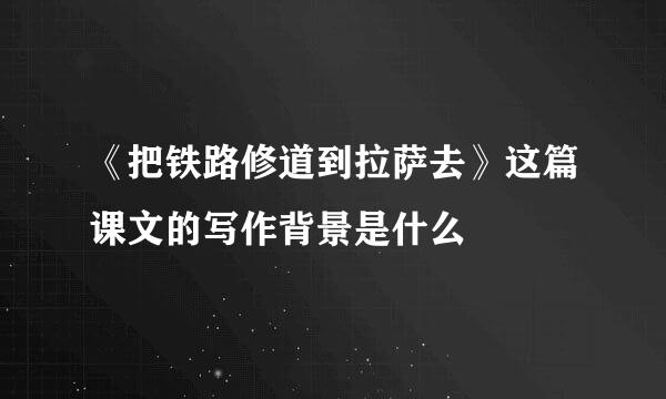 《把铁路修道到拉萨去》这篇课文的写作背景是什么