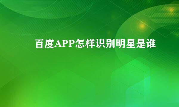 ‌百度APP怎样识别明星是谁
