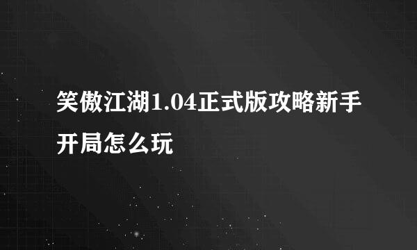 笑傲江湖1.04正式版攻略新手开局怎么玩