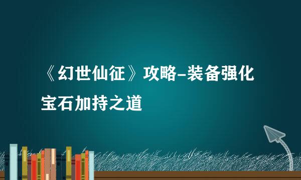 《幻世仙征》攻略-装备强化宝石加持之道