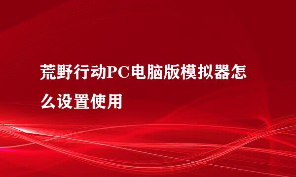 荒野行动PC电脑版模拟器怎么设置使用