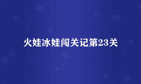 火娃冰娃闯关记第23关