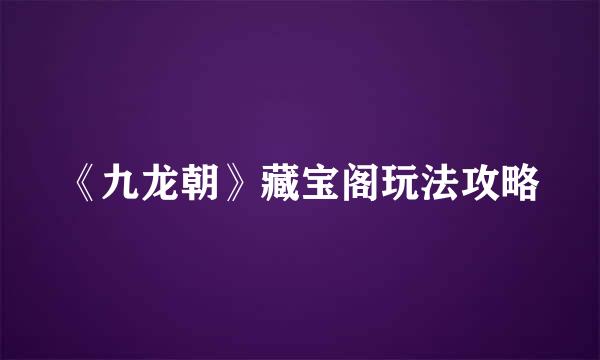 《九龙朝》藏宝阁玩法攻略