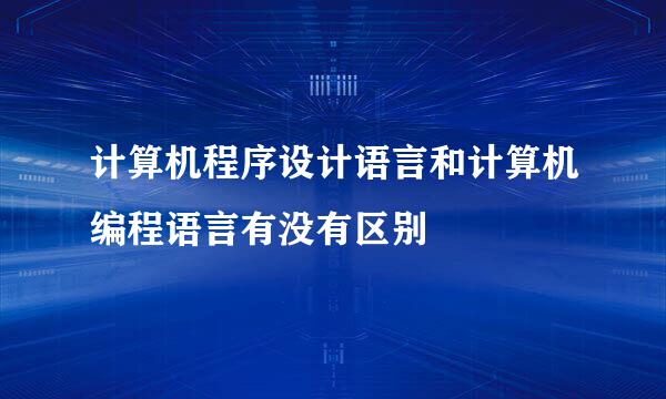 计算机程序设计语言和计算机编程语言有没有区别