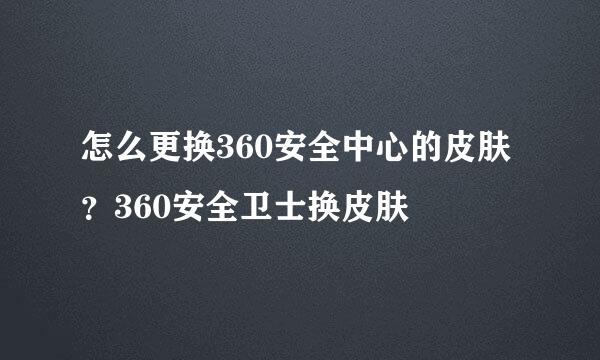 怎么更换360安全中心的皮肤？360安全卫士换皮肤