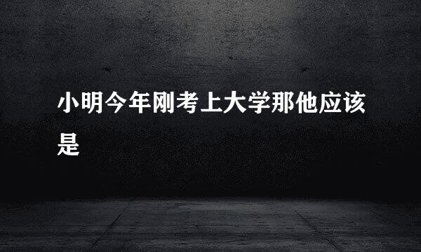 小明今年刚考上大学那他应该是