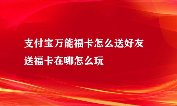 支付宝万能福卡怎么送好友 送福卡在哪怎么玩