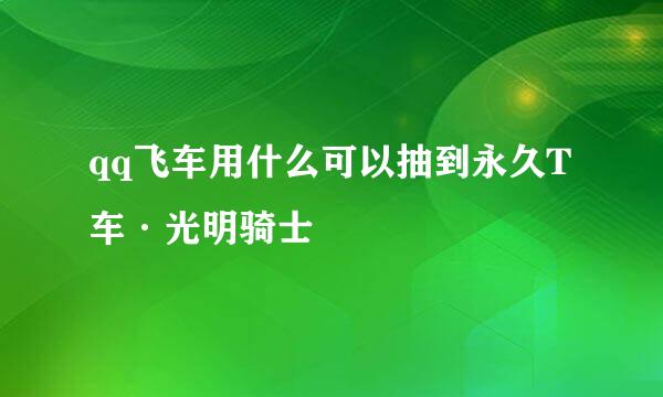 qq飞车用什么可以抽到永久T车·光明骑士