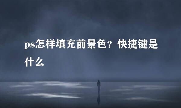 ps怎样填充前景色？快捷键是什么
