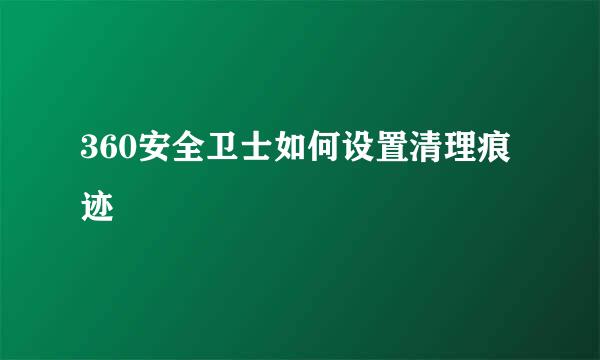 360安全卫士如何设置清理痕迹