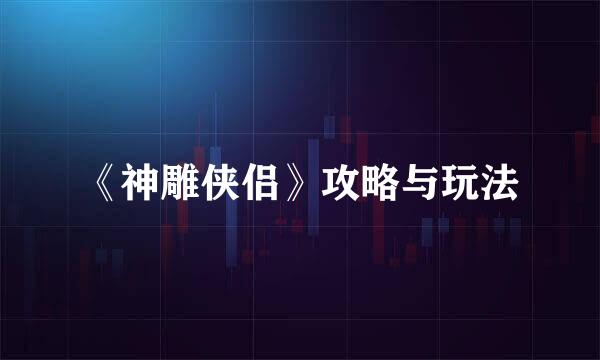 《神雕侠侣》攻略与玩法