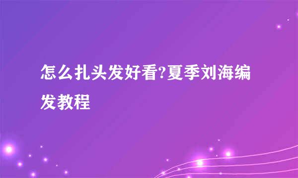 怎么扎头发好看?夏季刘海编发教程