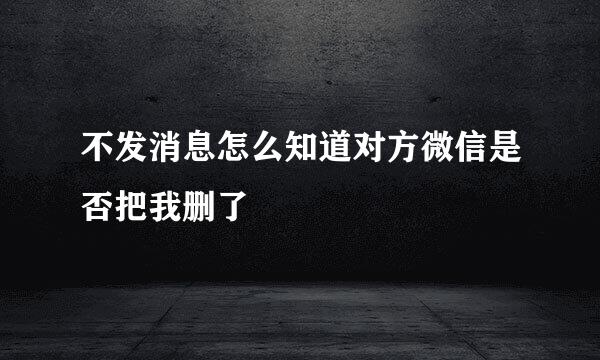 不发消息怎么知道对方微信是否把我删了