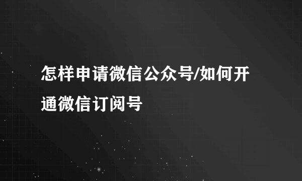 怎样申请微信公众号/如何开通微信订阅号