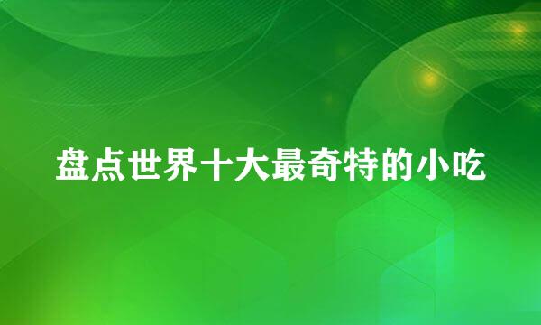 盘点世界十大最奇特的小吃