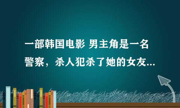 一部韩国电影 男主角是一名警察，杀人犯杀了她的女友，男主角折磨这个杀人犯不抓他，这电影叫什么