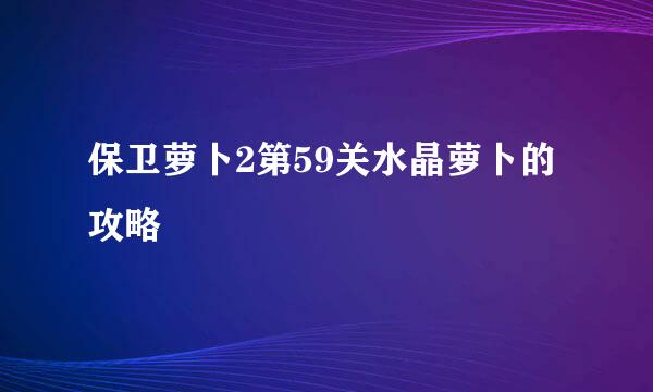 保卫萝卜2第59关水晶萝卜的攻略