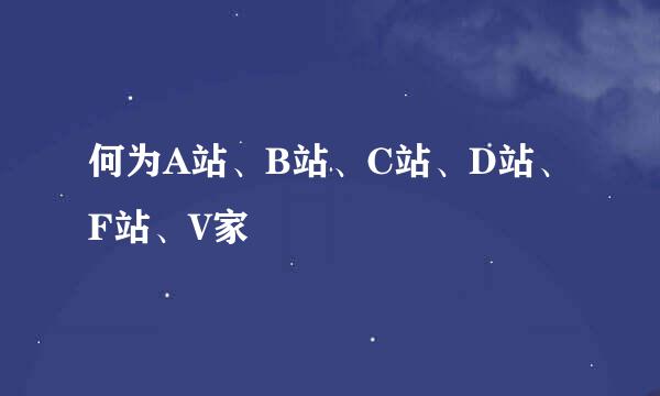 何为A站、B站、C站、D站、F站、V家