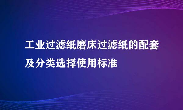 工业过滤纸磨床过滤纸的配套及分类选择使用标准