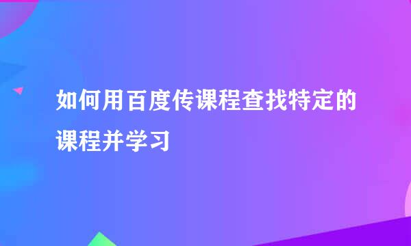 如何用百度传课程查找特定的课程并学习
