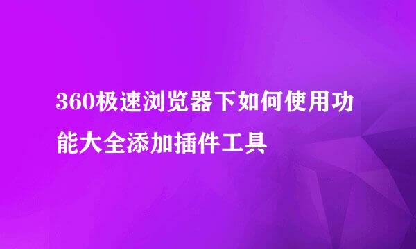 360极速浏览器下如何使用功能大全添加插件工具
