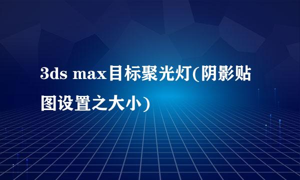 3ds max目标聚光灯(阴影贴图设置之大小)