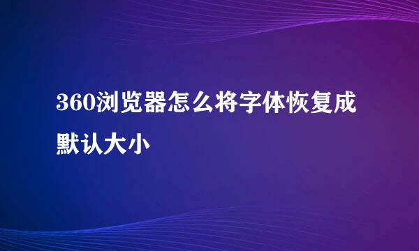 360浏览器怎么将字体恢复成默认大小