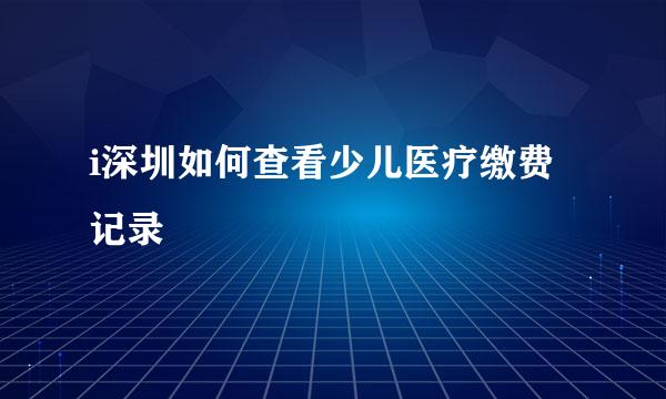 i深圳如何查看少儿医疗缴费记录