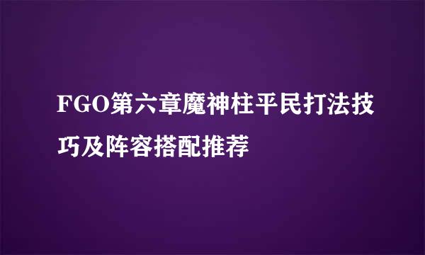 FGO第六章魔神柱平民打法技巧及阵容搭配推荐