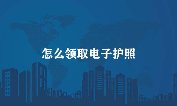 怎么领取电子护照