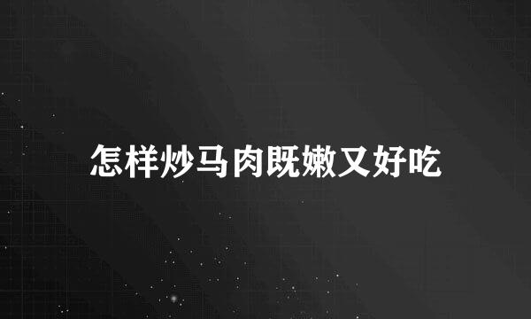 怎样炒马肉既嫩又好吃
