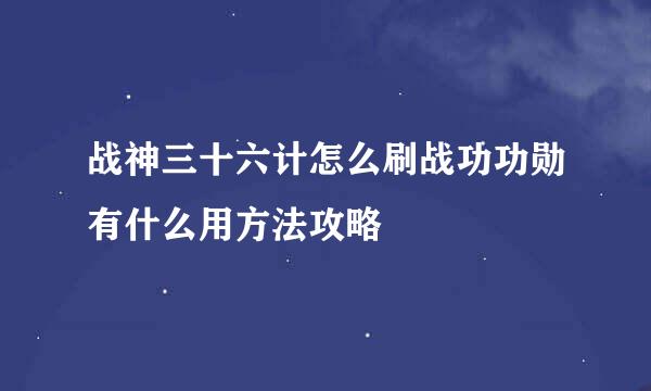 战神三十六计怎么刷战功功勋有什么用方法攻略