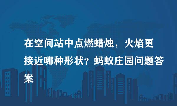 在空间站中点燃蜡烛，火焰更接近哪种形状？蚂蚁庄园问题答案