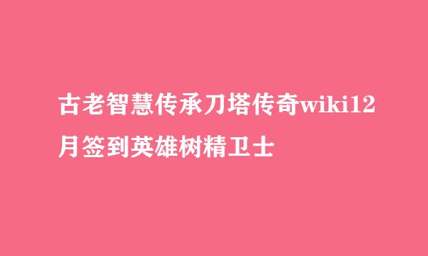 古老智慧传承刀塔传奇wiki12月签到英雄树精卫士