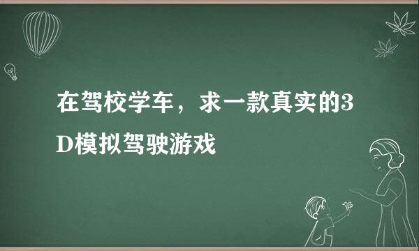 在驾校学车，求一款真实的3D模拟驾驶游戏